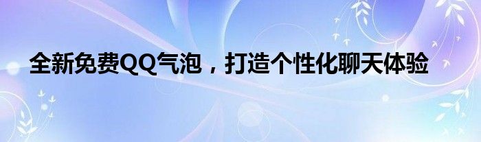 全新免费QQ气泡，打造个性化聊天体验