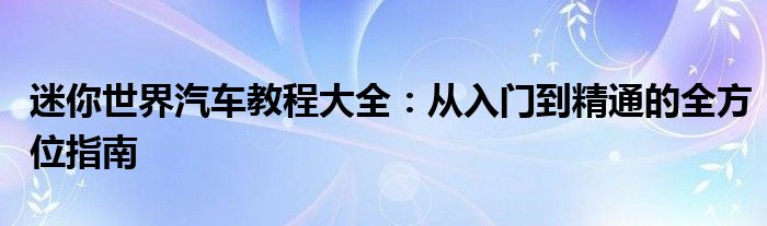 迷你世界汽车教程大全：从入门到精通的全方位指南