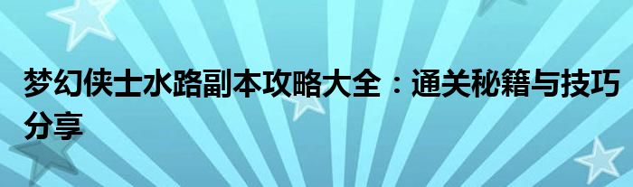 梦幻侠士水路副本攻略大全：通关秘籍与技巧分享