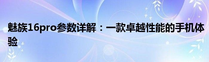 魅族16pro参数详解：一款卓越性能的手机体验