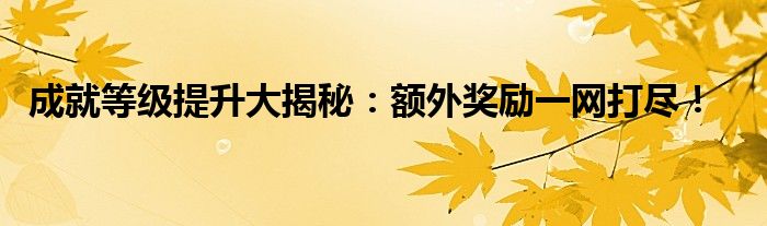 成就等级提升大揭秘：额外奖励一网打尽！