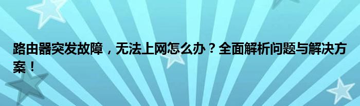 路由器突发故障，无法上网怎么办？全面解析问题与解决方案！