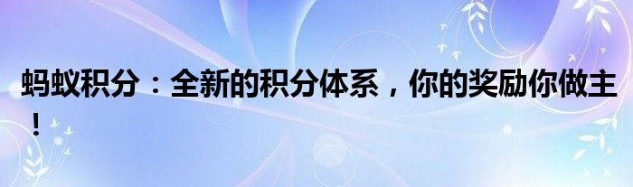 蚂蚁积分：全新的积分体系，你的奖励你做主！