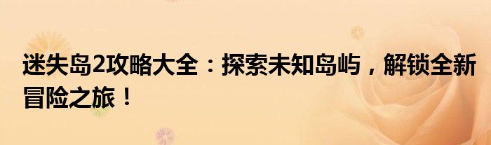 迷失岛2攻略大全：探索未知岛屿，解锁全新冒险之旅！