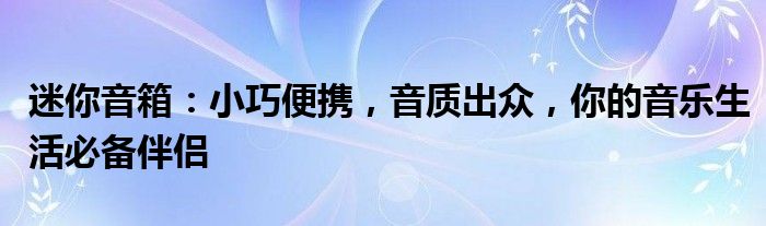 迷你音箱：小巧便携，音质出众，你的音乐生活必备伴侣