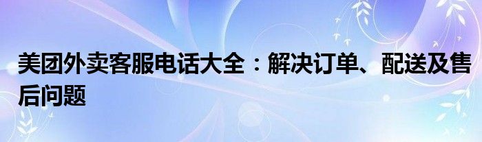 美团外卖客服电话大全：解决订单、配送及售后问题