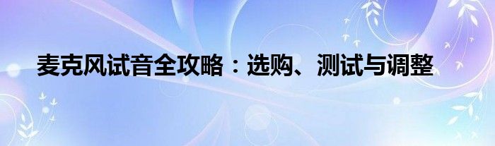 麦克风试音全攻略：选购、测试与调整