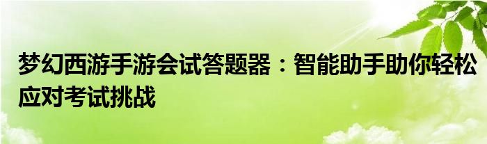 梦幻西游手游会试答题器：智能助手助你轻松应对考试挑战