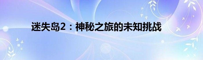 迷失岛2：神秘之旅的未知挑战