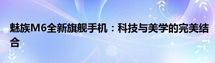 魅族M6全新旗舰手机：科技与美学的完美结合