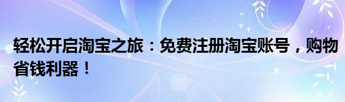 轻松开启淘宝之旅：免费注册淘宝账号，购物省钱利器！