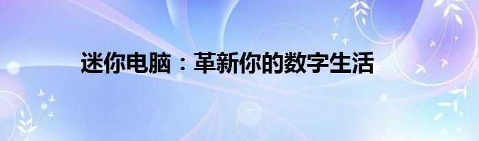 迷你电脑：革新你的数字生活