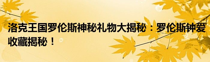 洛克王国罗伦斯神秘礼物大揭秘：罗伦斯钟爱收藏揭秘！