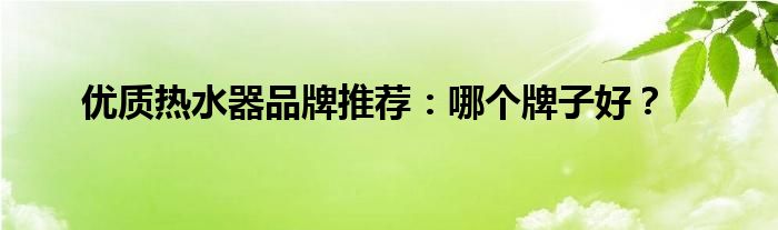 优质热水器品牌推荐：哪个牌子好？