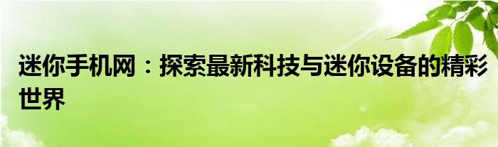 迷你手机网：探索最新科技与迷你设备的精彩世界