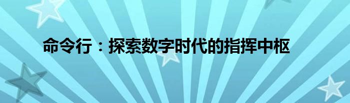 命令行：探索数字时代的指挥中枢