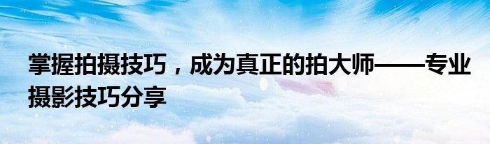 掌握拍摄技巧，成为真正的拍大师——专业摄影技巧分享