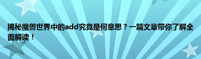 揭秘魔兽世界中的add究竟是何意思？一篇文章带你了解全面解读！