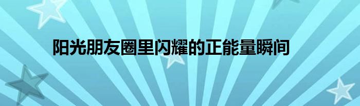 阳光朋友圈里闪耀的正能量瞬间