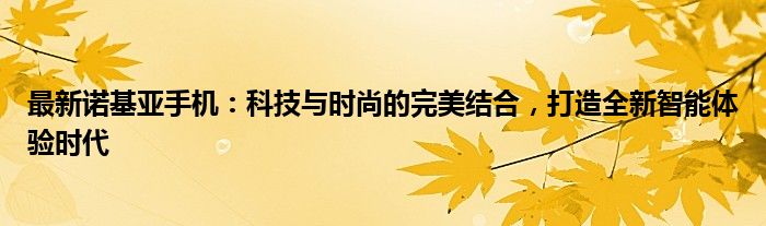 最新诺基亚手机：科技与时尚的完美结合，打造全新智能体验时代