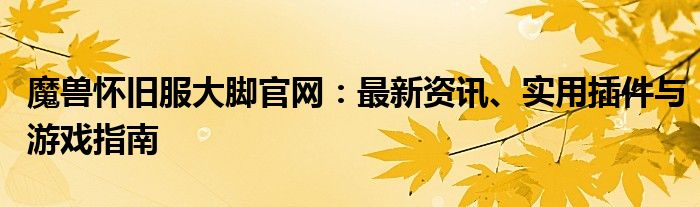 魔兽怀旧服大脚官网：最新资讯、实用插件与游戏指南