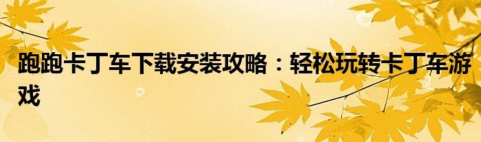 跑跑卡丁车下载安装攻略：轻松玩转卡丁车游戏