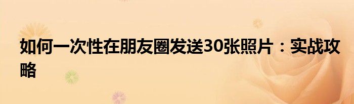 如何一次性在朋友圈发送30张照片：实战攻略