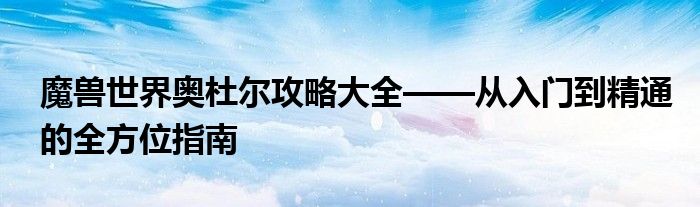 魔兽世界奥杜尔攻略大全——从入门到精通的全方位指南