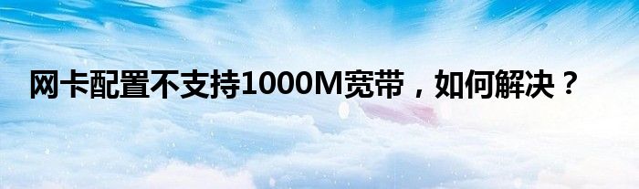 网卡配置不支持1000M宽带，如何解决？