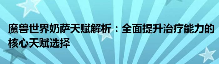 魔兽世界奶萨天赋解析：全面提升治疗能力的核心天赋选择