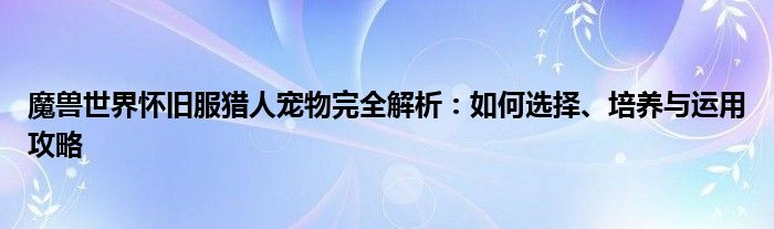 魔兽世界怀旧服猎人宠物完全解析：如何选择、培养与运用攻略