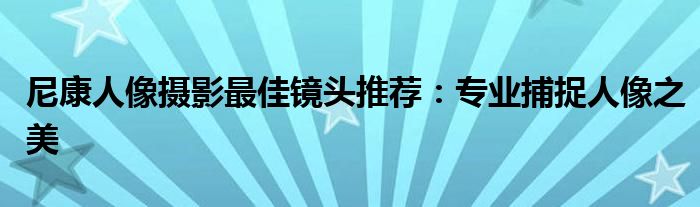 尼康人像摄影最佳镜头推荐：专业捕捉人像之美