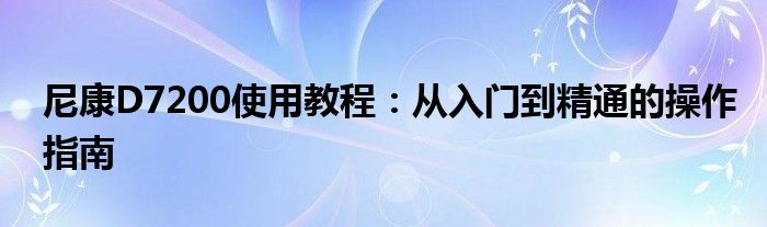 尼康D7200使用教程：从入门到精通的操作指南