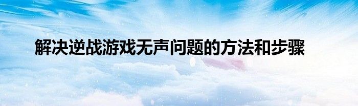 解决逆战游戏无声问题的方法和步骤