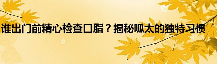 谁出门前精心检查口脂？揭秘呱太的独特习惯