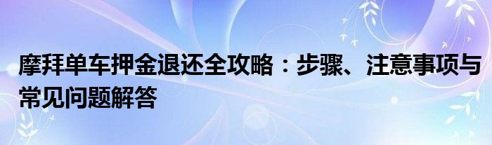 摩拜单车押金退还全攻略：步骤、注意事项与常见问题解答