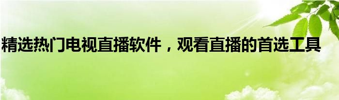 精选热门电视直播软件，观看直播的首选工具