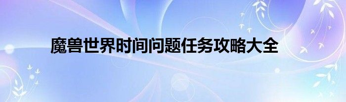 魔兽世界时间问题任务攻略大全