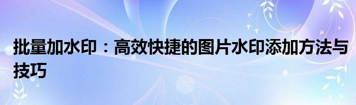 批量加水印：高效快捷的图片水印添加方法与技巧