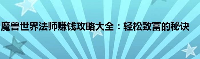 魔兽世界法师赚钱攻略大全：轻松致富的秘诀