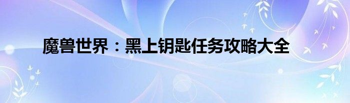 魔兽世界：黑上钥匙任务攻略大全