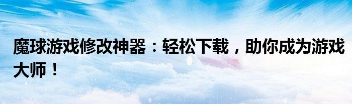 魔球游戏修改神器：轻松下载，助你成为游戏大师！