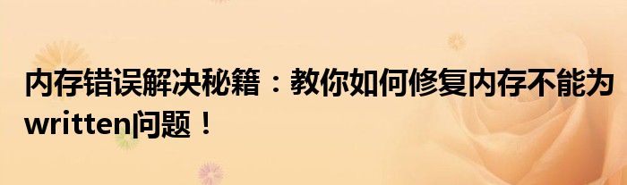 内存错误解决秘籍：教你如何修复内存不能为written问题！