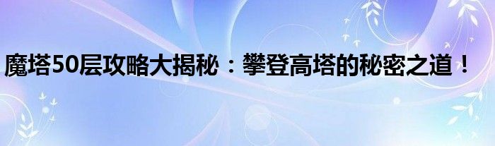 魔塔50层攻略大揭秘：攀登高塔的秘密之道！