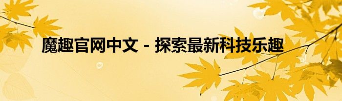 魔趣官网中文 - 探索最新科技乐趣