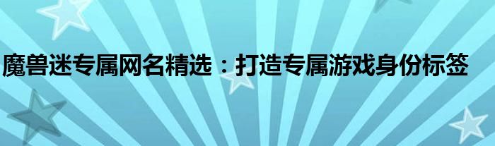 魔兽迷专属网名精选：打造专属游戏身份标签