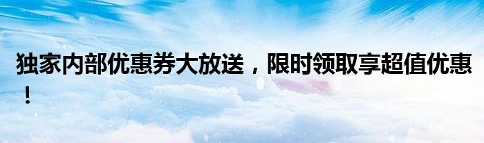 独家内部优惠券大放送，限时领取享超值优惠！