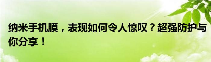 纳米手机膜，表现如何令人惊叹？超强防护与你分享！