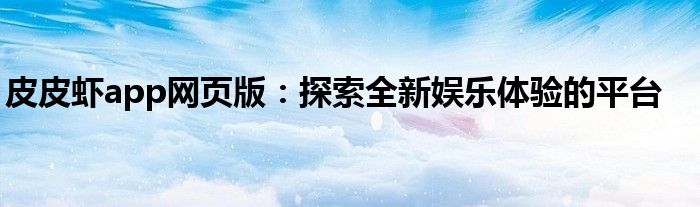 皮皮虾app网页版：探索全新娱乐体验的平台