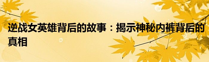 逆战女英雄背后的故事：揭示神秘内裤背后的真相